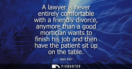 Small: A lawyer is never entirely comfortable with a friendly divorce, anymore than a good mortician wants to 