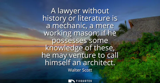 Small: A lawyer without history or literature is a mechanic, a mere working mason if he possesses some knowledge of t