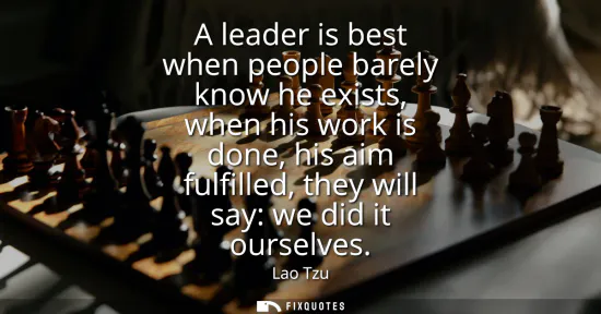 Small: A leader is best when people barely know he exists, when his work is done, his aim fulfilled, they will say: w