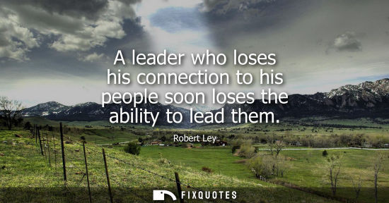 Small: A leader who loses his connection to his people soon loses the ability to lead them