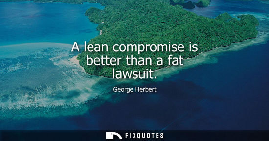 Small: A lean compromise is better than a fat lawsuit - George Herbert