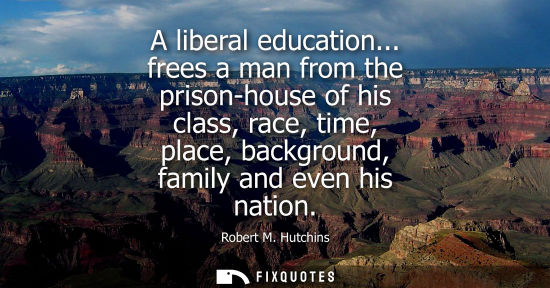 Small: A liberal education... frees a man from the prison-house of his class, race, time, place, background, f