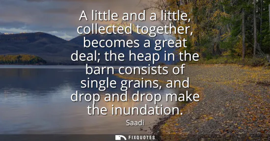Small: A little and a little, collected together, becomes a great deal the heap in the barn consists of single grains