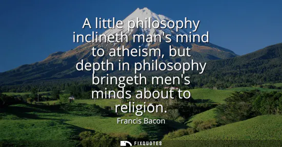 Small: A little philosophy inclineth mans mind to atheism, but depth in philosophy bringeth mens minds about to relig