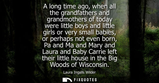 Small: A long time ago, when all the grandfathers and grandmothers of today were little boys and little girls 