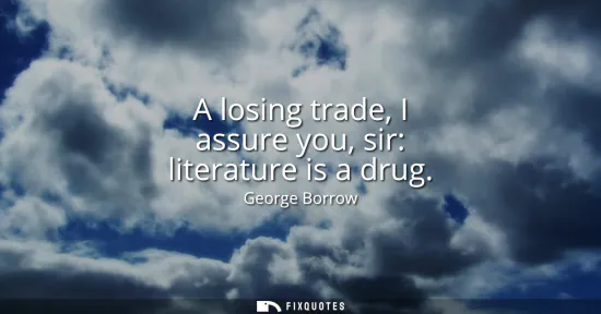 Small: A losing trade, I assure you, sir: literature is a drug