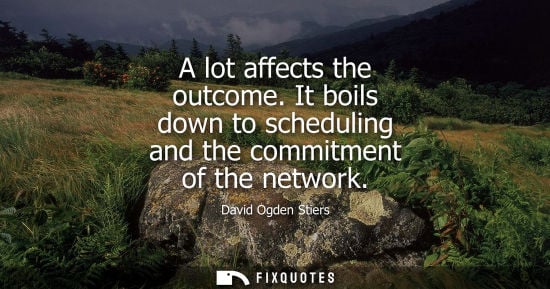 Small: A lot affects the outcome. It boils down to scheduling and the commitment of the network