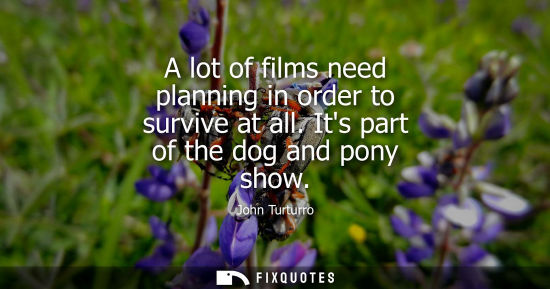 Small: A lot of films need planning in order to survive at all. Its part of the dog and pony show