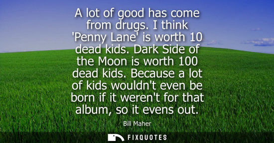 Small: Bill Maher: A lot of good has come from drugs. I think Penny Lane is worth 10 dead kids. Dark Side of the Moon