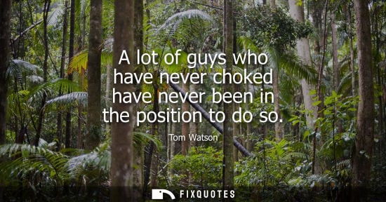 Small: A lot of guys who have never choked have never been in the position to do so