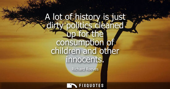 Small: A lot of history is just dirty politics cleaned up for the consumption of children and other innocents