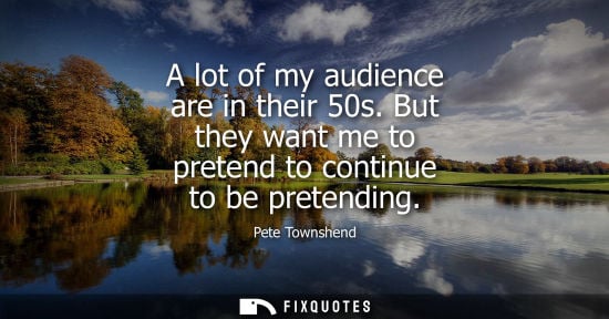 Small: A lot of my audience are in their 50s. But they want me to pretend to continue to be pretending