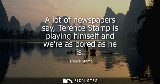 Small: A lot of newspapers say, Terence Stamp is playing himself and were as bored as he is