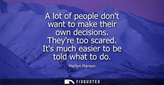 Small: A lot of people dont want to make their own decisions. Theyre too scared. Its much easier to be told wh