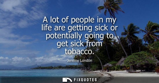 Small: A lot of people in my life are getting sick or potentially going to get sick from tobacco