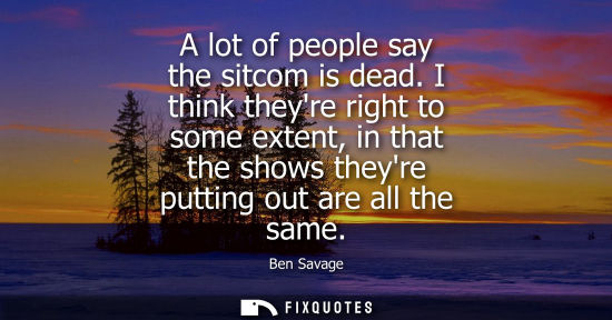 Small: A lot of people say the sitcom is dead. I think theyre right to some extent, in that the shows theyre p