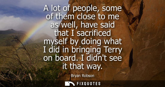 Small: A lot of people, some of them close to me as well, have said that I sacrificed myself by doing what I d