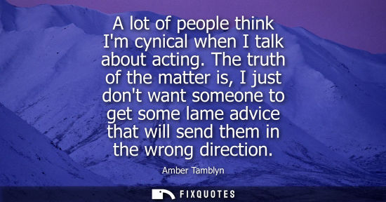 Small: A lot of people think Im cynical when I talk about acting. The truth of the matter is, I just dont want