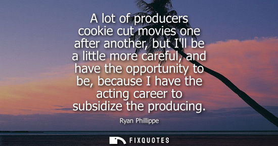 Small: A lot of producers cookie cut movies one after another, but Ill be a little more careful, and have the 