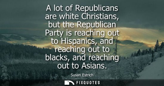 Small: A lot of Republicans are white Christians, but the Republican Party is reaching out to Hispanics, and r