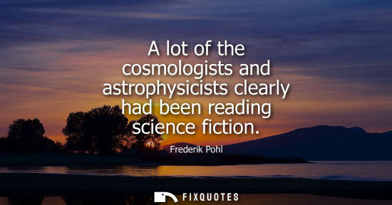 Small: A lot of the cosmologists and astrophysicists clearly had been reading science fiction