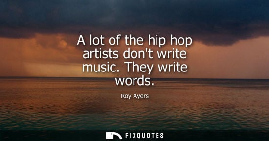 Small: A lot of the hip hop artists dont write music. They write words