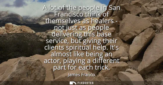 Small: A lot of the people in San Francisco think of themselves as healers - not just as people delivering this base 