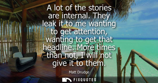 Small: A lot of the stories are internal. They leak it to me wanting to get attention, wanting to get that headline.