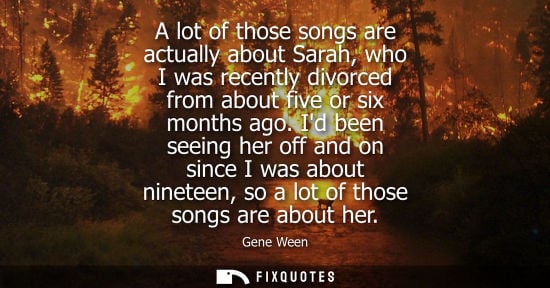 Small: A lot of those songs are actually about Sarah, who I was recently divorced from about five or six month