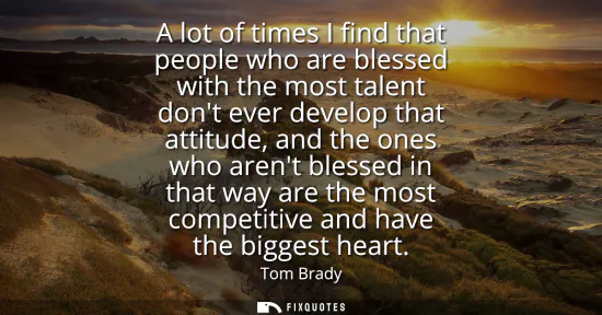 Small: A lot of times I find that people who are blessed with the most talent dont ever develop that attitude, and th