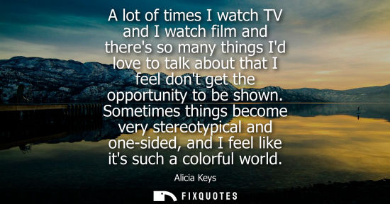 Small: A lot of times I watch TV and I watch film and theres so many things Id love to talk about that I feel 