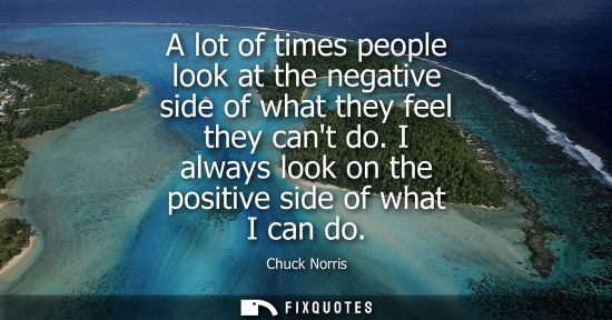Small: A lot of times people look at the negative side of what they feel they cant do. I always look on the po