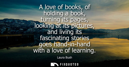 Small: A love of books, of holding a book, turning its pages, looking at its pictures, and living its fascinat