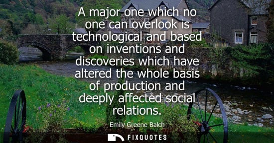 Small: A major one which no one can overlook is technological and based on inventions and discoveries which ha