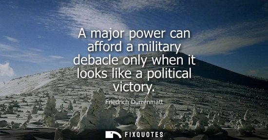 Small: A major power can afford a military debacle only when it looks like a political victory - Friedrich Durrenmatt