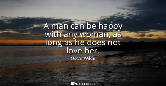 Small: A man can be happy with any woman, as long as he does not love her