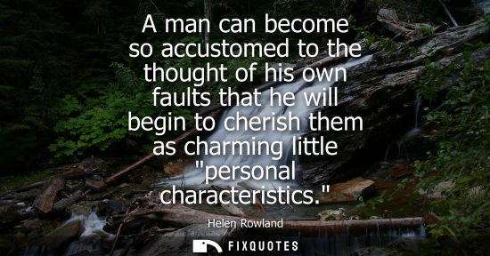 Small: A man can become so accustomed to the thought of his own faults that he will begin to cherish them as c