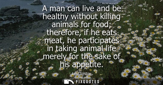 Small: A man can live and be healthy without killing animals for food therefore, if he eats meat, he participates in 