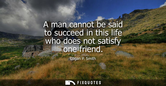 Small: A man cannot be said to succeed in this life who does not satisfy one friend