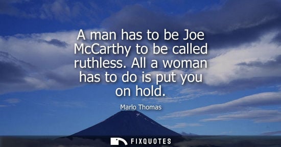 Small: A man has to be Joe McCarthy to be called ruthless. All a woman has to do is put you on hold - Marlo Thomas