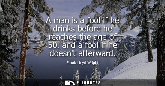 Small: A man is a fool if he drinks before he reaches the age of 50, and a fool if he doesnt afterward