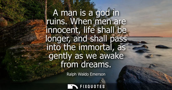 Small: A man is a god in ruins. When men are innocent, life shall be longer, and shall pass into the immortal, as gen