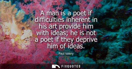 Small: A man is a poet if difficulties inherent in his art provide him with ideas he is not a poet if they deprive hi