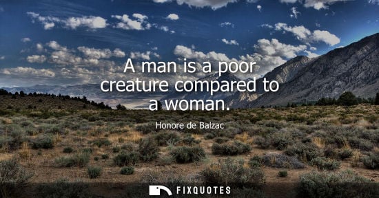 Small: A man is a poor creature compared to a woman