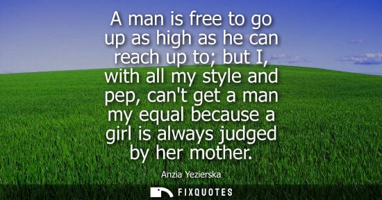 Small: A man is free to go up as high as he can reach up to but I, with all my style and pep, cant get a man m