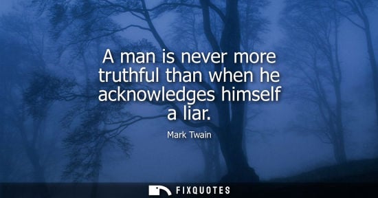 Small: A man is never more truthful than when he acknowledges himself a liar