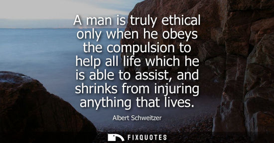 Small: A man is truly ethical only when he obeys the compulsion to help all life which he is able to assist, and shri