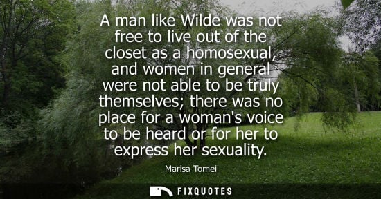 Small: A man like Wilde was not free to live out of the closet as a homosexual, and women in general were not 