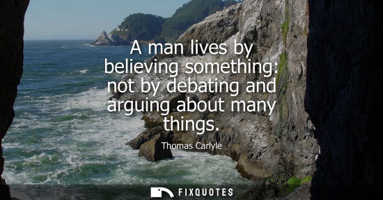 Small: A man lives by believing something: not by debating and arguing about many things