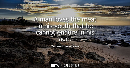 Small: A man loves the meat in his youth that he cannot endure in his age - William Shakespeare